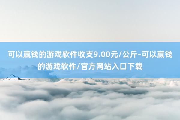 可以赢钱的游戏软件收支9.00元/公斤-可以赢钱的游戏软件/官方网站入口下载