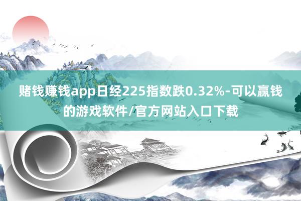 赌钱赚钱app日经225指数跌0.32%-可以赢钱的游戏软件/官方网站入口下载