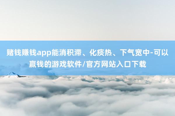 赌钱赚钱app能消积滞、化痰热、下气宽中-可以赢钱的游戏软件/官方网站入口下载