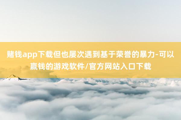 赌钱app下载但也屡次遇到基于荣誉的暴力-可以赢钱的游戏软件/官方网站入口下载