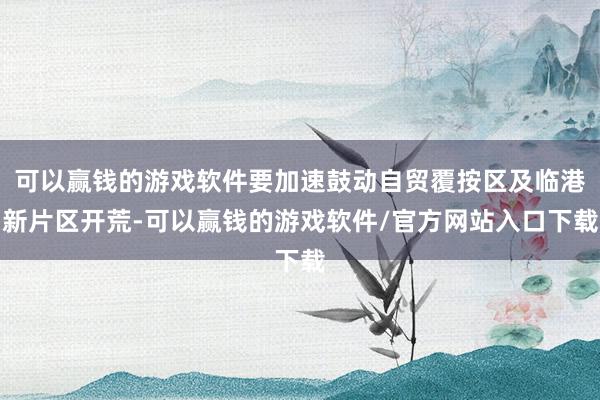 可以赢钱的游戏软件要加速鼓动自贸覆按区及临港新片区开荒-可以赢钱的游戏软件/官方网站入口下载