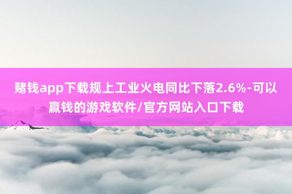 赌钱app下载规上工业火电同比下落2.6%-可以赢钱的游戏软件/官方网站入口下载