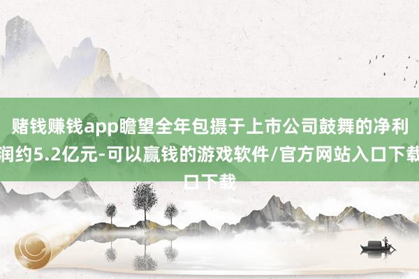 赌钱赚钱app瞻望全年包摄于上市公司鼓舞的净利润约5.2亿元-可以赢钱的游戏软件/官方网站入口下载