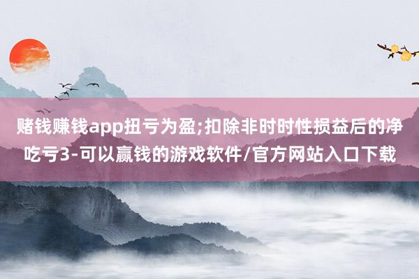 赌钱赚钱app扭亏为盈;扣除非时时性损益后的净吃亏3-可以赢钱的游戏软件/官方网站入口下载