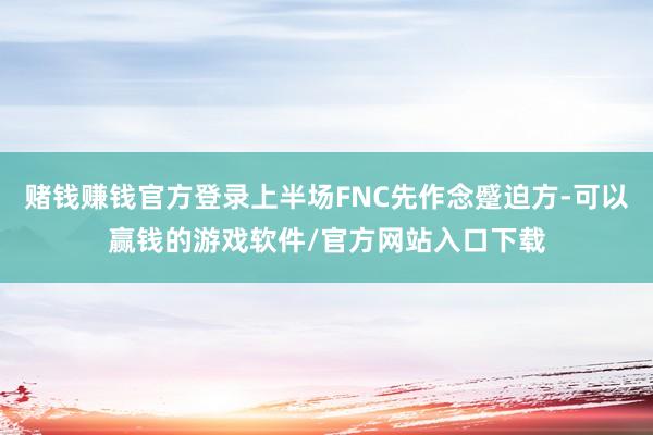 赌钱赚钱官方登录上半场FNC先作念蹙迫方-可以赢钱的游戏软件/官方网站入口下载