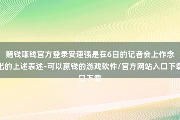 赌钱赚钱官方登录安速强是在6日的记者会上作念出的上述表述-可以赢钱的游戏软件/官方网站入口下载