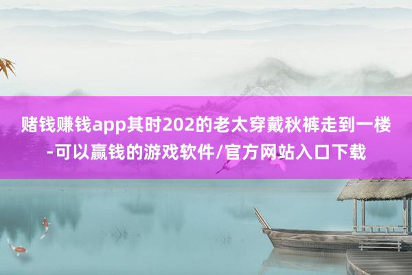赌钱赚钱app其时202的老太穿戴秋裤走到一楼-可以赢钱的游戏软件/官方网站入口下载
