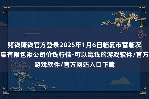 赌钱赚钱官方登录2025年1月6日临夏市富临农副居品批发市集有限包袱公司价钱行情-可以赢钱的游戏软件/官方网站入口下载