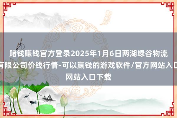 赌钱赚钱官方登录2025年1月6日两湖绿谷物流股份有限公司价钱行情-可以赢钱的游戏软件/官方网站入口下载