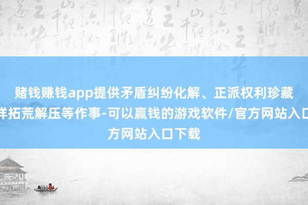 赌钱赚钱app提供矛盾纠纷化解、正派权利珍藏、模样拓荒解压等作事-可以赢钱的游戏软件/官方网站入口下载