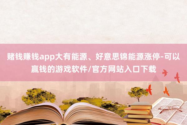 赌钱赚钱app大有能源、好意思锦能源涨停-可以赢钱的游戏软件/官方网站入口下载