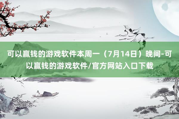 可以赢钱的游戏软件本周一（7月14日）晚间-可以赢钱的游戏软件/官方网站入口下载