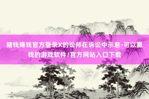 赌钱赚钱官方登录　　X的讼师在诉讼中示意-可以赢钱的游戏软件/官方网站入口下载