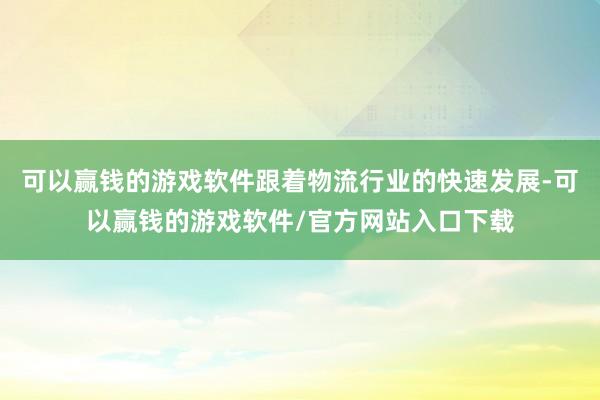可以赢钱的游戏软件跟着物流行业的快速发展-可以赢钱的游戏软件/官方网站入口下载